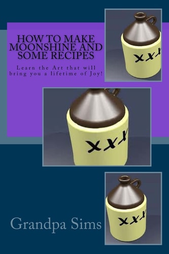 How to Make Moonshine and Some Recipes Learn the Art That Will Bring You a Lifetime of Joy!