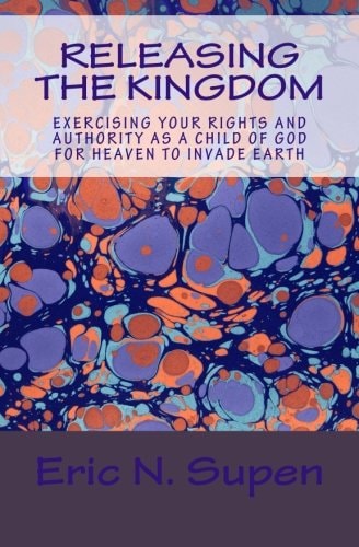 Releasing The Kingdom Exercising Your Rights and Authority as a Child of God for Heaven to Invade Earth