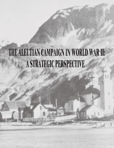The Aleutian Campaign in World War II A Strategic Perspective