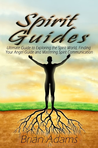Spirit Guides Ultimate Guide to Exploring the Spirit World, Finding Your Angel Guide and Mastering Spirit Communication