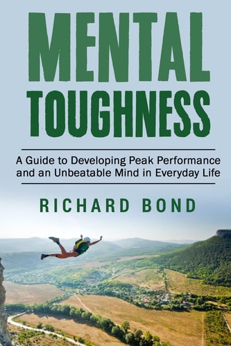 Mental Toughness A Guide to Developing Peak Performance and an Unbeatable Mind in Everyday Life