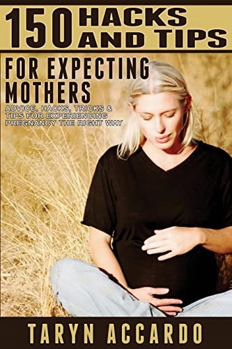 150 Hacks and Tips for Expecting Mothers Advice, Hacks, Tricks and Tips for Experiencing Pregnancy the Right Way
