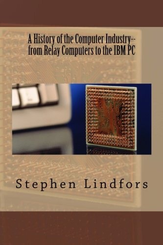 A History of the Computer Industry From Relay Computers to the IBM PC