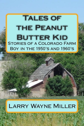 Tales of the Peanut Butter Kid Stories of a Colorado Farm Boy in the 1950's and 1960's