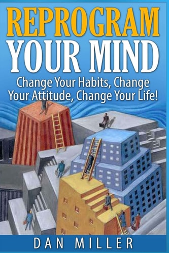Reprogram Your Mind Change Your Habits, Change Your Attitude, Change Your Life!
