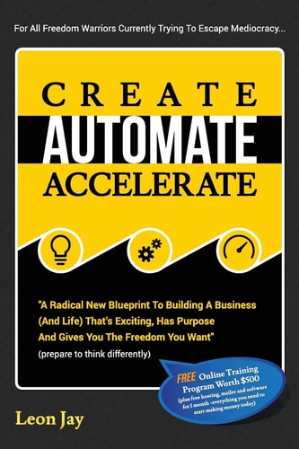 Create, Automate, Accelerate A Radical New Blueprint To Building A Business (And Life) That's Exciting, Has Purpose And Gives You The Freedom You Want