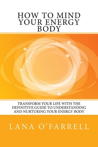 How to Mind Your Energy Body Transform Your Life with the Definitive Guide to Understanding and Nurturing Your Energy Body