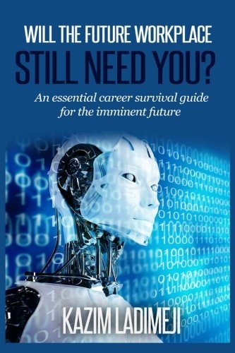 Will The Future Workplace Still Need You? An Essential Career Survival Guide for the Imminent Future