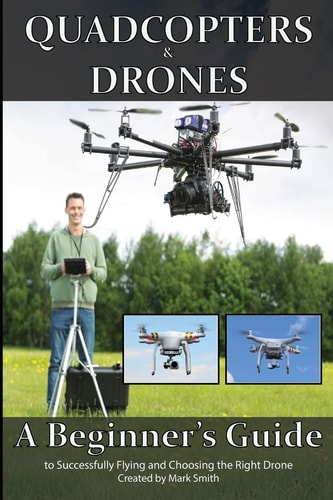Quadcopters and Drones A Beginner's Guide to Successfully Flying and Choosing the Right Drone