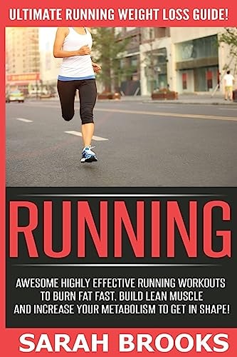 Running - Sarah Brooks Ultimate Running Weight Loss Guide! Awesome Highly Effective Running Workouts To Burn Fat Fast, Build Lean Muscle And Increase Your Metabolism To Get In Shape!