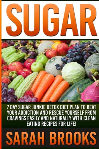 Sugar - Sarah Brooks 7 Day Sugar Junkie Detox Diet Plan To Beat Your Addiction And Rescue Yourself From Cravings Easily And Naturally With Clean Eating Recipes For Life!
