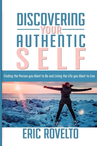 Discovering Your Authentic Self Finding the Person You Want to Be and Living the Life You Want to Live