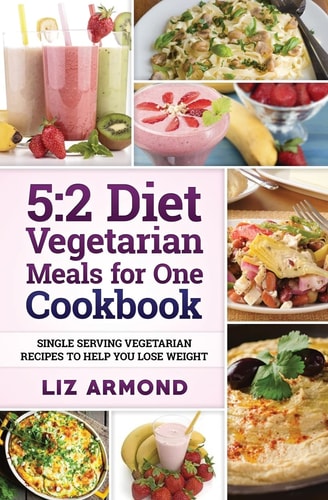 5 2 Diet Vegetarian Meals for One Cookbook: Single Serving Vegetarian Recipes to Help You Lose Weight