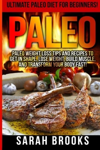 Paleo - Sarah Brooks Ultimate Paleo Diet For Beginners! Instant Paleo Weight Loss Tips And Recipes To Get In Shape, Lose Weight, Build Muscle, And Transform Your Body Fast!