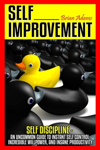 Self Improvement Self Discipline - An Uncommon Guide to Instant Self Control, Incredible Willpower, and Insane Productivity