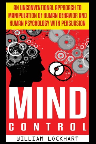Mind Control An Unconventional Approach to Manipulation of Human Behavior and Human Psychology with Persuasion