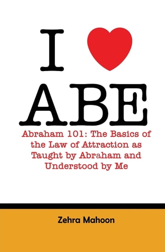 I Love Abe - Abraham 101 The Basics of the Law of Attraction As Taught by Abraham and Understood by Me