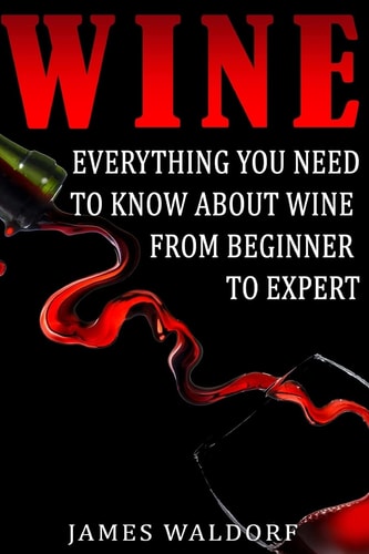 Wine Everything You Need to About Wine from Beginner to Expert