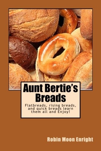 Aunt Bertie's Breads Learn the Basic Flatbread, Rising Bread, and Quick Bread Recipes Add Some of Your Own Toppings and Have It Your Way!