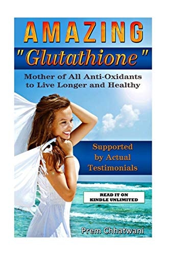 Amazing Glutathione Mother of All Anti-Oxidants to Live Longer and Healthy (HEALTH SERIES Book 5)