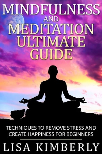 Mindfulness and Meditation Ultimate Guide Techniques to Remove Stress and Create Happiness for Beginners