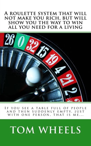 A Roulette System That Will Not Make You Rich, But Will Show You the Way to Win All You Need for a Living If You See a Table Full of People and Then Suddenly Empty, Just with One Person, That Is Me...