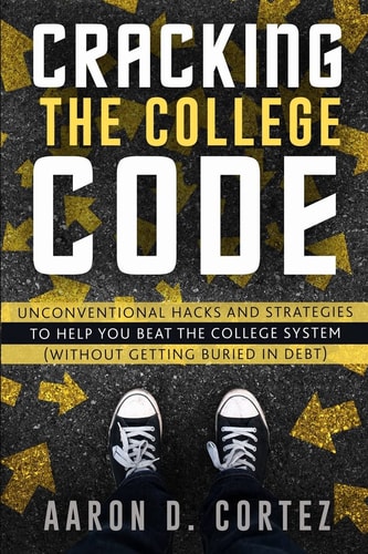Cracking the College Code Unconventional Hacks and Strategies to Help You Beat the College System (Without Getting Buried in Debt)