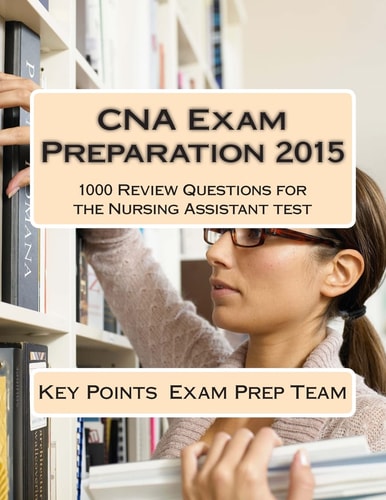 CNA Exam Preparation 2015 1000 Review Questions for the Nursing Assistant Test