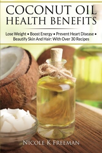 Coconut Oil Health Benefits Lose Weight - Boost Energy - Prevent Heart Disease And Beautify Skin And Hair: With Over 30 Recipes