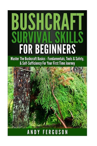Bushcraft Survival Skills for Beginners Master the Bushcraft Basics - Fundamentals, Tools and Safety, and Self-Sufficiency for Your First Time Journey