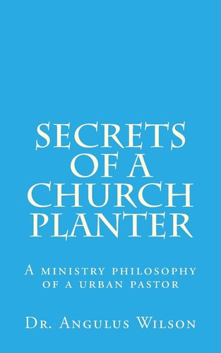 Secrets of a Church Planter A Ministry Philosophy of a Urban Pastor