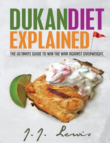 Dukan Diet Explained The Ultimate Guide to Win the War Against Overweight. (With 7-day Meal Plan and Over 50 Recipes)