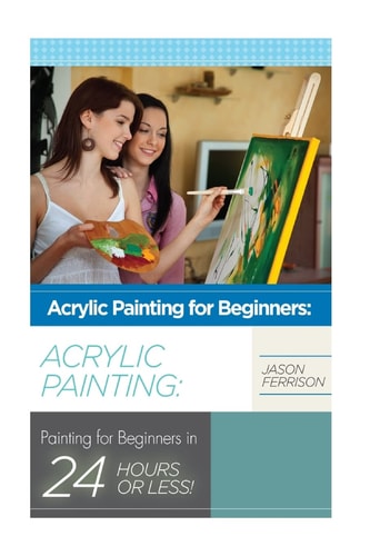 Acrylic Painting for Beginners The Ultimate Crash Course Guide to Mastering Acrylic Painting in 24 Hours Or Less!