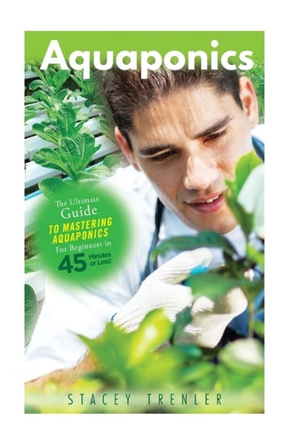 Aquaponics The Ultimate Guide to Mastering Aquaponics for Beginners in 45 Minutes Or Less!