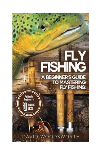 Fly Fishing A Beginner's Guide to Mastering Fly Fishing for Beginners in 1 Day Or Less!