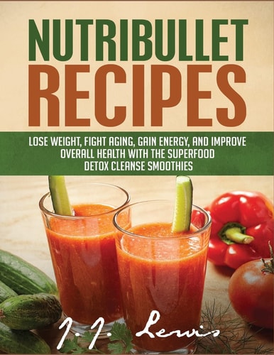 Nutribullet Recipes Lose Weight, Fight Aging, Gain Energy, and Improve Overall Health with the Superfood Detox Cleanse Nutribullet Smoothies