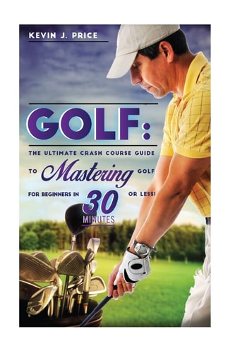 Golf The Ultimate Crash Course Guide to Mastering Golf for Beginners in 30 Minutes Or Less!