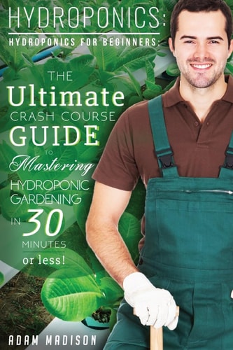 Hydroponic Gardening The Ultimate Crash Course Guide to Mastering Hydroponics for Beginners in 24 Hours Or Less!