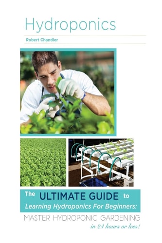 Hydroponics The Ultimate Guide to Learning Hydroponics for Beginners: Master Hydroponic Gardening in 24 Hours Or Less!