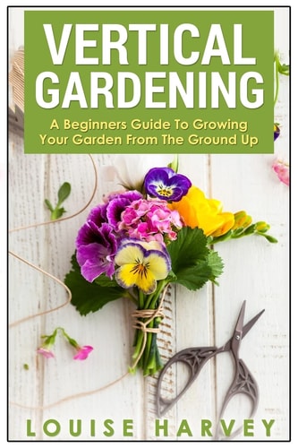 Vertical Gardening A Beginners Guide To Growing Your Own Vertical Garden