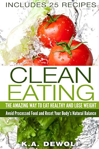 Clean Eating The Amazing Way To Eat Healthy and Lose Weight: Includes 25 Recipes: Avoid Processed Food and Reset Your Body's Natural Balance (Clean Eating ... Eating Clean, Clean Eating for Dummies)