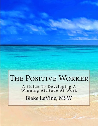 The Positive Worker A Guide To Developing A Winning Attitude At Work