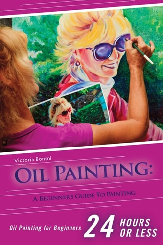 Oil Painting for Beginners The Ultimate Crash Course Guide to Oil Painting in 24 Hours!