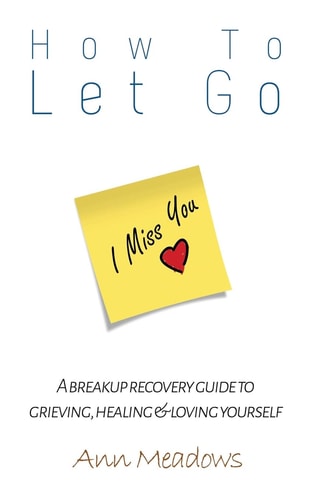 How to Let Go - a Breakup Recovery Guide to Grieving, Healing and Loving Yourself