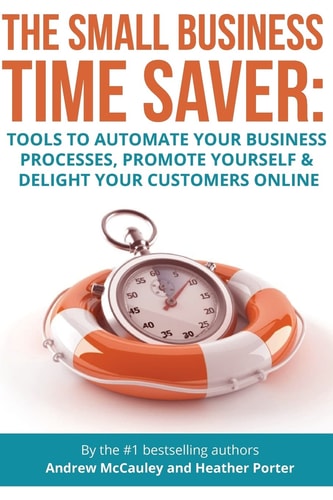 The Small Business Time Saver Tools to Automate Your Business Processes, Promote Yourself and Delight Your Customers Online