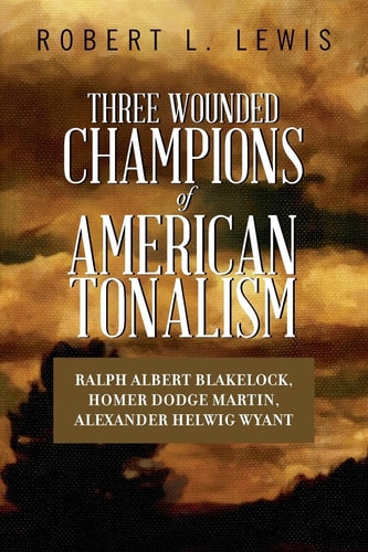 Three Wounded Champions of American Tonalism Ralph Albert Blakelock, Homer Dodge Martin, Alexander Helwig Wyant