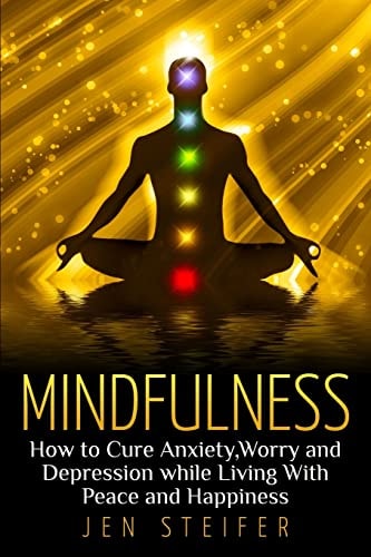 Mindfulness How to Cure Anxiety, Worry and Depression While Living With Peace and Happiness