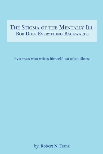The Stigma of the Mentally Ill Bob Does Everything Backwards: -- Writing Out of an Illness