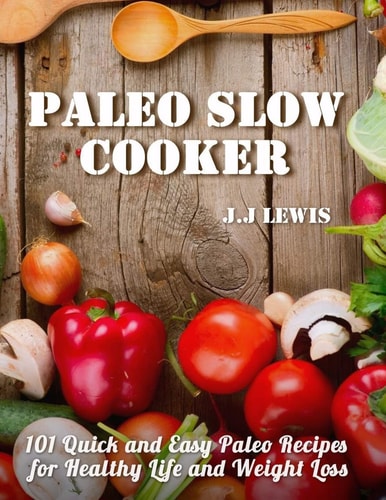 Paleo Slow Cooker 101 Quick and Easy Paleo Recipes for Healthy Life and Weight Loss