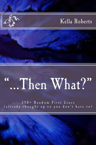 "...Then What?" 350+ Random First Lines, (already Thought Up So You Don't Have To)